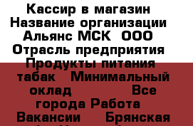 Кассир в магазин › Название организации ­ Альянс-МСК, ООО › Отрасль предприятия ­ Продукты питания, табак › Минимальный оклад ­ 27 000 - Все города Работа » Вакансии   . Брянская обл.,Новозыбков г.